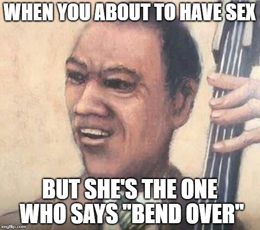 jazzzzzz yisss | WHEN YOU ABOUT TO HAVE SEX; BUT SHE'S THE ONE WHO SAYS "BEND OVER" | image tagged in funny memes,sex,weird,views,memes | made w/ Imgflip meme maker