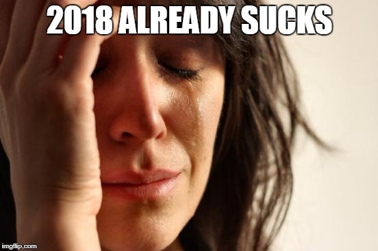 not even one day | 2018 ALREADY SUCKS | image tagged in memes,first world problems,new year | made w/ Imgflip meme maker