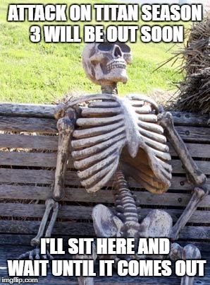 Waiting Skeleton Meme | ATTACK ON TITAN SEASON 3 WILL BE OUT SOON; I'LL SIT HERE AND WAIT UNTIL IT COMES OUT | image tagged in memes,waiting skeleton | made w/ Imgflip meme maker