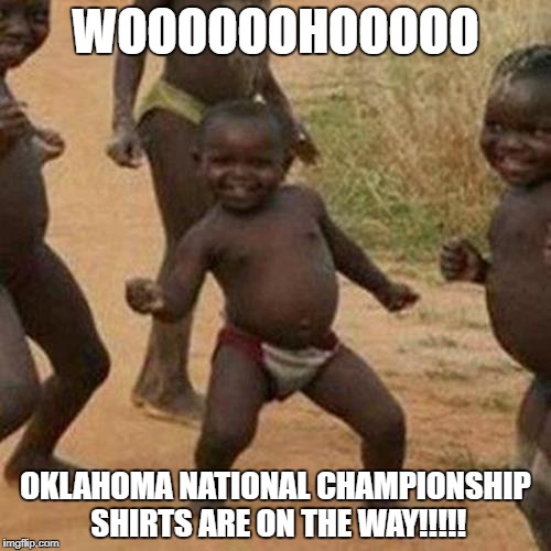 Third World Success Kid Meme | WOOOOOOHOOOOO; OKLAHOMA NATIONAL CHAMPIONSHIP SHIRTS ARE ON THE WAY!!!!! | image tagged in memes,third world success kid | made w/ Imgflip meme maker
