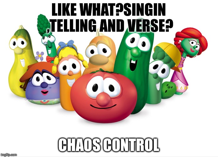 veggietales | LIKE WHAT?SINGIN ,TELLING AND VERSE? CHAOS CONTROL | image tagged in veggietales | made w/ Imgflip meme maker