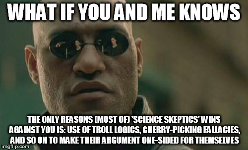 Matrix Morpheus Meme | WHAT IF YOU AND ME KNOWS; THE ONLY REASONS (MOST OF) 'SCIENCE SKEPTICS' WINS AGAINST YOU IS: USE OF TROLL LOGICS, CHERRY-PICKING FALLACIES, AND SO ON TO MAKE THEIR ARGUMENT ONE-SIDED FOR THEMSELVES | image tagged in memes,matrix morpheus | made w/ Imgflip meme maker
