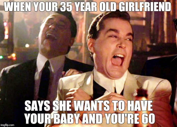 Good Fellas Hilarious Meme | WHEN YOUR 35 YEAR OLD GIRLFRIEND; SAYS SHE WANTS TO HAVE YOUR BABY AND YOU'RE 60 | image tagged in memes,good fellas hilarious | made w/ Imgflip meme maker