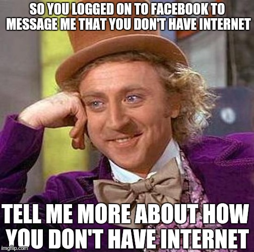 #juniormarineexcuses | SO YOU LOGGED ON TO FACEBOOK TO MESSAGE ME THAT YOU DON'T HAVE INTERNET; TELL ME MORE ABOUT HOW YOU DON'T HAVE INTERNET | image tagged in memes,creepy condescending wonka,funny,internet,military | made w/ Imgflip meme maker
