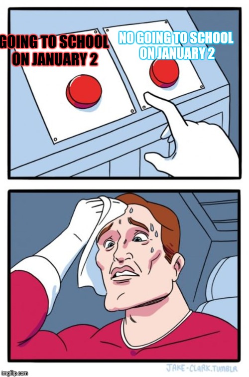 Two Buttons Meme | NO GOING TO SCHOOL ON JANUARY 2; GOING TO SCHOOL ON JANUARY 2 | image tagged in memes,two buttons | made w/ Imgflip meme maker