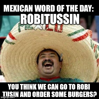 When you're hungry and need to eat American! | ROBITUSSIN; YOU THINK WE CAN GO TO ROBI TUSIN AND ORDER SOME BURGERS? | image tagged in mexican word of the day large | made w/ Imgflip meme maker