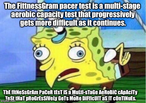 One of the most annoying sounds in the world. |  The FittnessGram pacer test is a multi-stage aerobic capacity test that progressively gets more difficult as it continues. ThE fItNeSsGrAm PaCeR tEsT iS a MuLtI-sTaGe AeRoBiC cApAciTy TeSt tHaT pRoGrEsSiVeLy GeTs MoRe DiFfIcUlT aS iT cOnTiNuEs. | image tagged in fitnessgram pacer test,mocking spongebob,funny | made w/ Imgflip meme maker