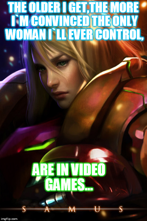 THE OLDER I GET,THE MORE I`M CONVINCED THE ONLY WOMAN I`LL EVER CONTROL, ARE IN VIDEO GAMES... | image tagged in games | made w/ Imgflip meme maker