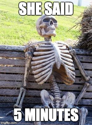 Waiting Skeleton | SHE SAID; 5 MINUTES | image tagged in memes,waiting skeleton | made w/ Imgflip meme maker