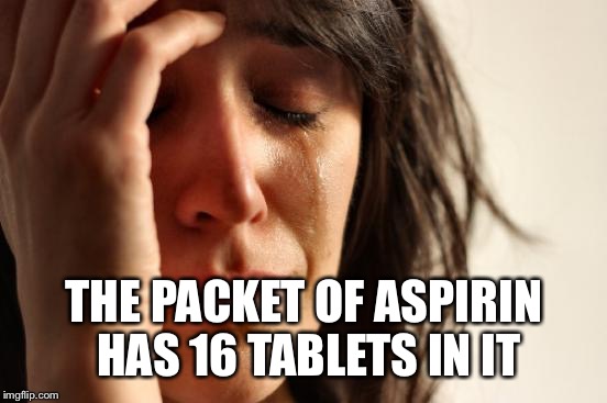 First World Problems Meme | THE PACKET OF ASPIRIN HAS 16 TABLETS IN IT | image tagged in memes,first world problems | made w/ Imgflip meme maker