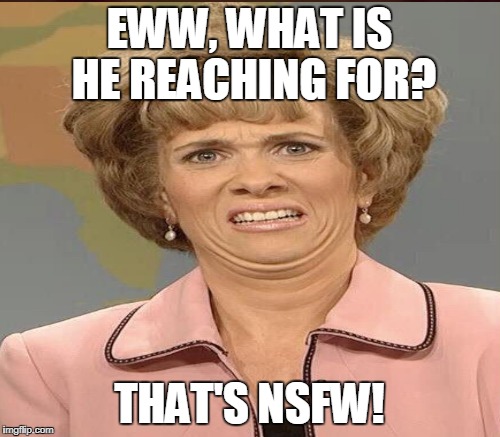 EWW, WHAT IS HE REACHING FOR? THAT'S NSFW! | made w/ Imgflip meme maker