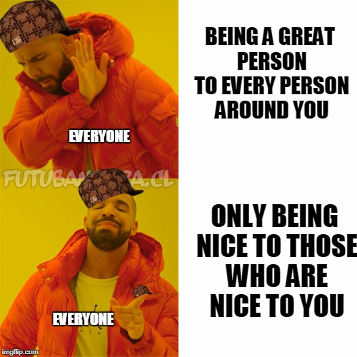 Drake Hotline Bling | BEING A GREAT PERSON TO EVERY PERSON AROUND YOU; EVERYONE; ONLY BEING NICE TO THOSE WHO ARE NICE TO YOU; EVERYONE | image tagged in drake,scumbag | made w/ Imgflip meme maker