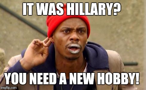 IT WAS HILLARY? YOU NEED A NEW HOBBY! | image tagged in what | made w/ Imgflip meme maker