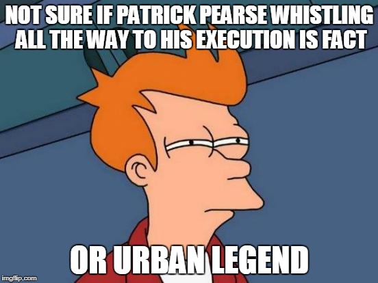 Futurama Fry | NOT SURE IF PATRICK PEARSE WHISTLING ALL THE WAY TO HIS EXECUTION IS FACT; OR URBAN LEGEND | image tagged in memes,futurama fry | made w/ Imgflip meme maker