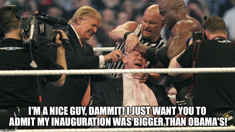 Trump wrestling | I'M A NICE GUY, DAMMIT! I JUST WANT YOU TO ADMIT MY INAUGURATION WAS BIGGER THAN OBAMA'S! | image tagged in trump | made w/ Imgflip meme maker
