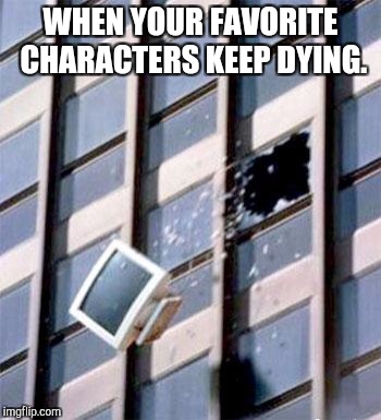 Computer out window | WHEN YOUR FAVORITE CHARACTERS KEEP DYING. | image tagged in computer out window | made w/ Imgflip meme maker