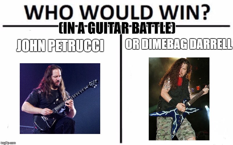 Who Would Win? |  (IN A GUITAR BATTLE); OR DIMEBAG DARRELL; JOHN PETRUCCI | image tagged in memes,who would win,dimebag darrell,guitars,guitar god,heavy metal | made w/ Imgflip meme maker