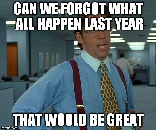 That Would Be Great Meme | CAN WE FORGOT WHAT ALL HAPPEN LAST YEAR THAT WOULD BE GREAT | image tagged in memes,that would be great | made w/ Imgflip meme maker