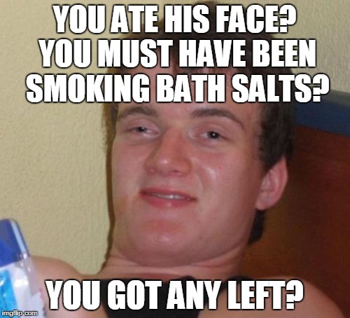 10 Guy Meme | YOU ATE HIS FACE? YOU MUST HAVE BEEN SMOKING BATH SALTS? YOU GOT ANY LEFT? | image tagged in memes,10 guy | made w/ Imgflip meme maker