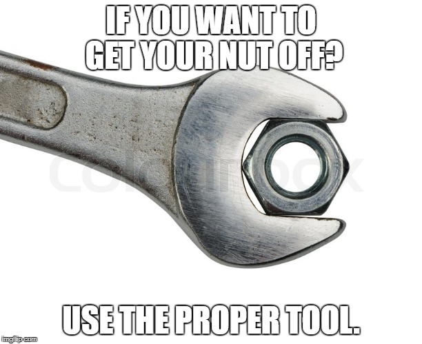 Get your nut off | IF YOU WANT TO GET YOUR NUT OFF? USE THE PROPER TOOL. | image tagged in blue,innuendo | made w/ Imgflip meme maker