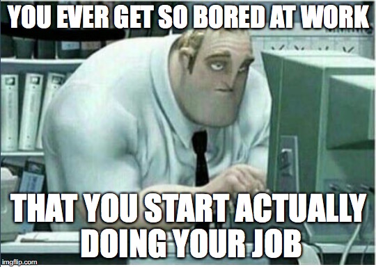 Our everyday life #1 | YOU EVER GET SO BORED AT WORK; THAT YOU START ACTUALLY DOING YOUR JOB | image tagged in memes,funny memes,funny,work,the incredibles,disney | made w/ Imgflip meme maker