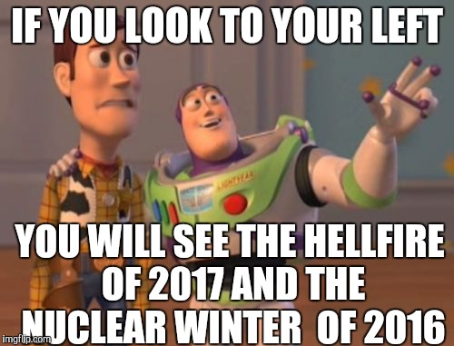 X, X Everywhere Meme | IF YOU LOOK TO YOUR LEFT; YOU WILL SEE THE HELLFIRE OF 2017 AND THE NUCLEAR WINTER  OF 2016 | image tagged in memes,x x everywhere | made w/ Imgflip meme maker