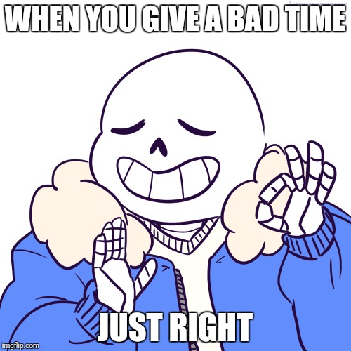 Just Right | WHEN YOU GIVE A BAD TIME; JUST RIGHT | image tagged in sans,just right,funny,memes | made w/ Imgflip meme maker
