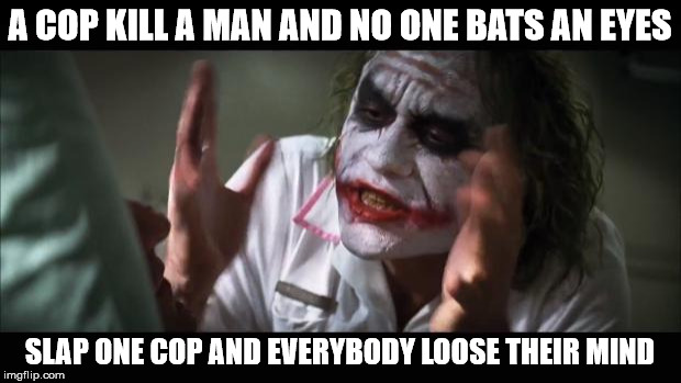 And everybody loses their minds Meme | A COP KILL A MAN AND NO ONE BATS AN EYES; SLAP ONE COP AND EVERYBODY LOOSE THEIR MIND | image tagged in memes,and everybody loses their minds | made w/ Imgflip meme maker