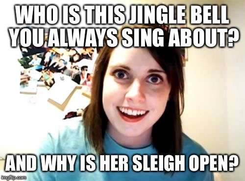 Overly Attached Girlfriend Meme | WHO IS THIS JINGLE BELL YOU ALWAYS SING ABOUT? AND WHY IS HER SLEIGH OPEN? | image tagged in memes,overly attached girlfriend | made w/ Imgflip meme maker
