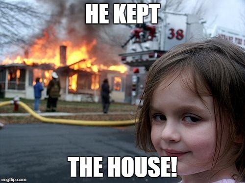 Disaster Girl Meme | HE KEPT THE HOUSE! | image tagged in memes,disaster girl | made w/ Imgflip meme maker