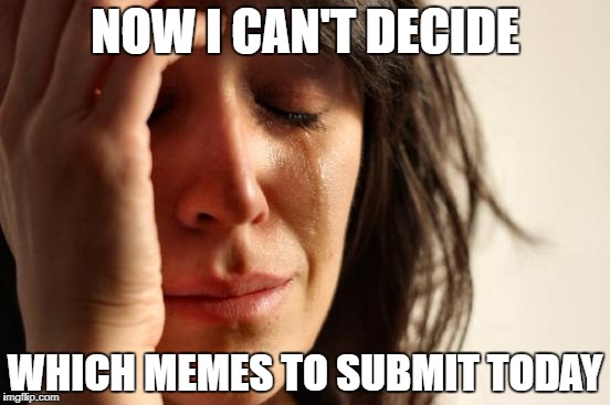 First World Problems Meme | NOW I CAN'T DECIDE WHICH MEMES TO SUBMIT TODAY | image tagged in memes,first world problems | made w/ Imgflip meme maker