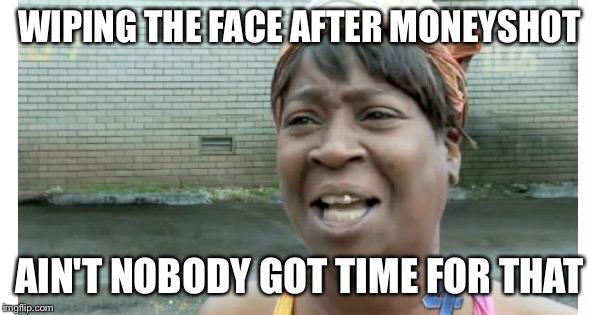 ain't nobody got time for that | WIPING THE FACE AFTER MONEYSHOT; AIN'T NOBODY GOT TIME FOR THAT | image tagged in ain't nobody got time for that | made w/ Imgflip meme maker