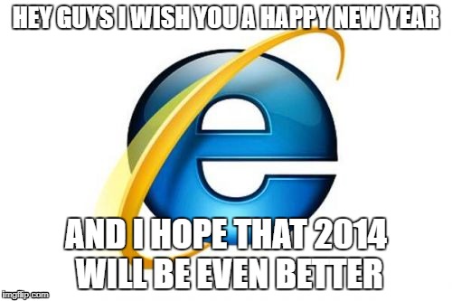 Internet Explorer Meme | HEY GUYS I WISH YOU A HAPPY NEW YEAR; AND I HOPE THAT 2014 WILL BE EVEN BETTER | image tagged in memes,internet explorer | made w/ Imgflip meme maker