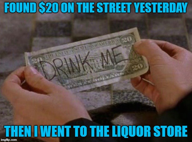 It's like God knew I was thirsty!!! | FOUND $20 ON THE STREET YESTERDAY; THEN I WENT TO THE LIQUOR STORE | image tagged in drink me,memes,20 bill,funny,message from god,good fortune | made w/ Imgflip meme maker