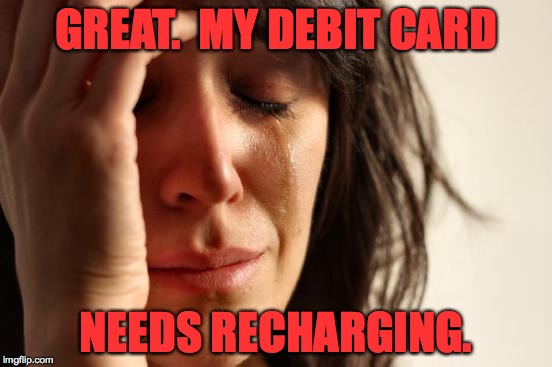 First World Problems Meme | GREAT.  MY DEBIT CARD NEEDS RECHARGING. | image tagged in memes,first world problems | made w/ Imgflip meme maker