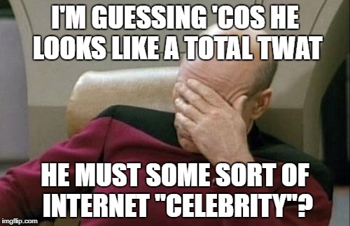 Captain Picard Facepalm Meme | I'M GUESSING 'COS HE LOOKS LIKE A TOTAL TWAT HE MUST SOME SORT OF INTERNET "CELEBRITY"? | image tagged in memes,captain picard facepalm | made w/ Imgflip meme maker