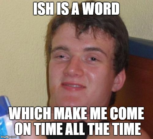 10 Guy Meme | ISH IS A WORD WHICH MAKE ME COME ON TIME ALL THE TIME | image tagged in memes,10 guy | made w/ Imgflip meme maker