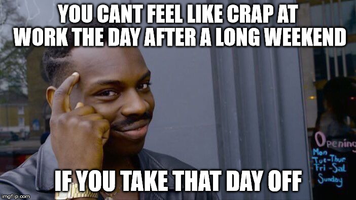 Roll safe, think about it | YOU CANT FEEL LIKE CRAP AT WORK THE DAY AFTER A LONG WEEKEND; IF YOU TAKE THAT DAY OFF | image tagged in memes,roll safe think about it,work,funny | made w/ Imgflip meme maker