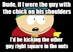 Dude, if I were the guy with the chick on his shoulders I'd be kicking the other guy right square in the nuts | made w/ Imgflip meme maker