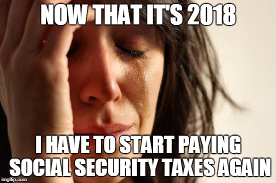 First World Problems Meme | NOW THAT IT'S 2018; I HAVE TO START PAYING SOCIAL SECURITY TAXES AGAIN | image tagged in memes,first world problems,AdviceAnimals | made w/ Imgflip meme maker