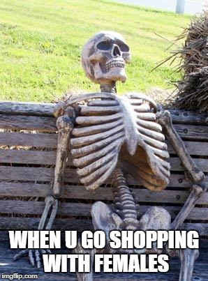 Waiting Skeleton | WHEN U GO SHOPPING WITH FEMALES | image tagged in memes,waiting skeleton | made w/ Imgflip meme maker