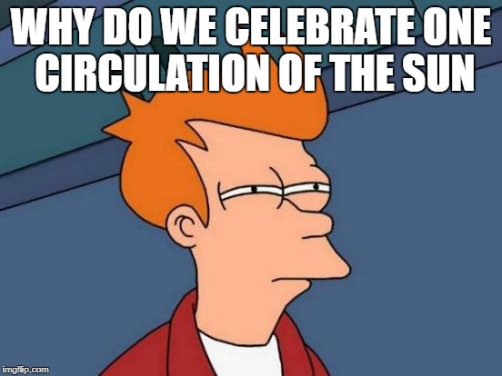 Futurama Fry Meme | WHY DO WE CELEBRATE ONE CIRCULATION OF THE SUN | image tagged in memes,futurama fry | made w/ Imgflip meme maker