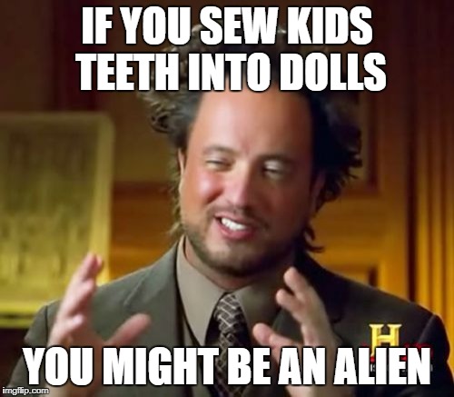Ancient Aliens Meme | IF YOU SEW KIDS TEETH INTO DOLLS; YOU MIGHT BE AN ALIEN | image tagged in memes,ancient aliens | made w/ Imgflip meme maker