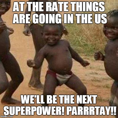 Third World Success Kid | AT THE RATE THINGS ARE GOING IN THE US; WE'LL BE THE NEXT SUPERPOWER! PARRRTAY!! | image tagged in memes,third world success kid | made w/ Imgflip meme maker