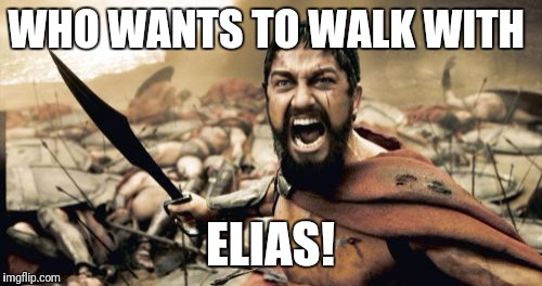 Sparta Leonidas Meme | WHO WANTS TO WALK WITH; ELIAS! | image tagged in memes,sparta leonidas | made w/ Imgflip meme maker