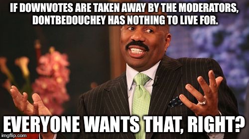 Even though Down with Downvotes week is over, I still want to keep the memes going. | IF DOWNVOTES ARE TAKEN AWAY BY THE MODERATORS, DONTBEDOUCHEY HAS NOTHING TO LIVE FOR. EVERYONE WANTS THAT, RIGHT? | image tagged in memes,steve harvey,down with downvotes weekend,dontbedouchey | made w/ Imgflip meme maker