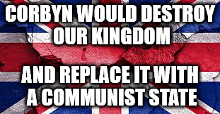 Corbyn - destroy our Kingdom | CORBYN WOULD DESTROY OUR KINGDOM; AND REPLACE IT WITH A COMMUNIST STATE | image tagged in vote corbyn,communist,party of hate,momentum,anti royal | made w/ Imgflip meme maker