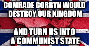 Comrade Corbyn - Destroy our Kingdom | COMRADE CORBYN WOULD DESTROY OUR KINGDOM; AND TURN US INTO A COMMUNIST STATE | image tagged in vote corbyn,party of hate,momentum,communist,socialist,anti royal family | made w/ Imgflip meme maker