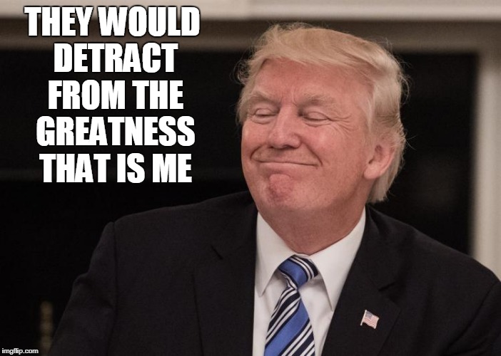 THEY WOULD DETRACT FROM THE GREATNESS THAT IS ME | made w/ Imgflip meme maker