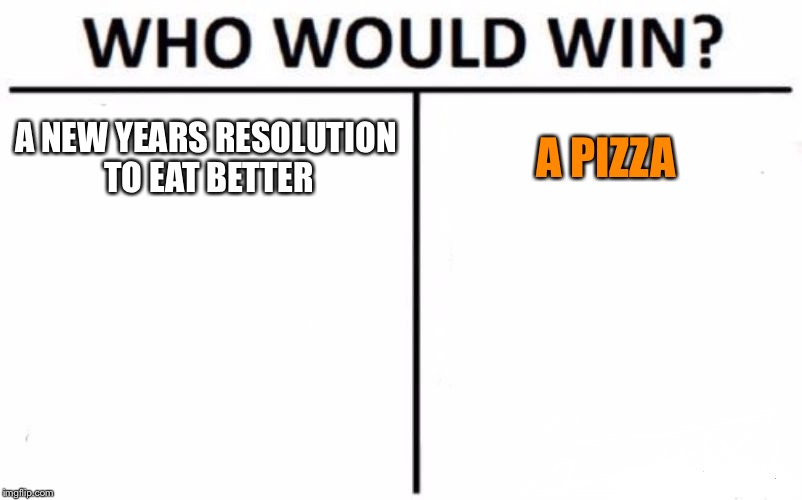Who Would Win? Meme |  A NEW YEARS RESOLUTION TO EAT BETTER; A PIZZA | image tagged in memes,who would win | made w/ Imgflip meme maker